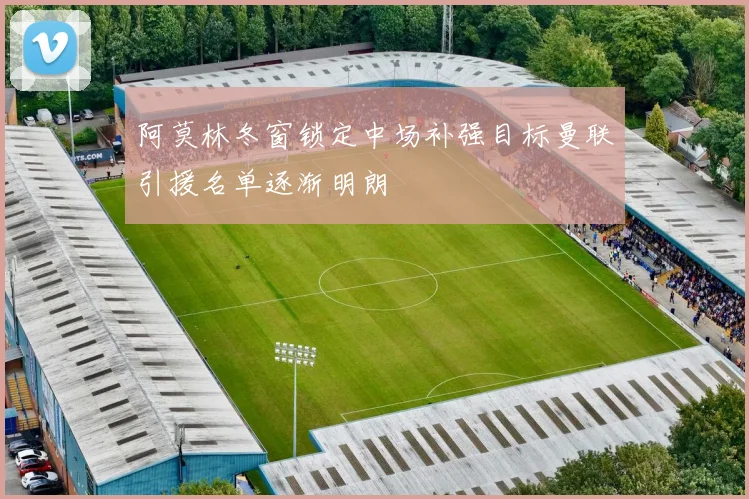 阿莫林冬窗锁定中场补强目标曼联引援名单逐渐明朗