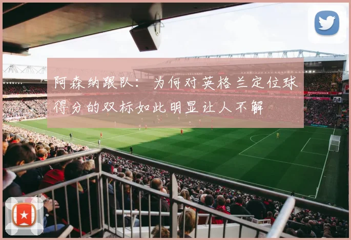 阿森纳跟队：为何对英格兰定位球得分的双标如此明显让人不解