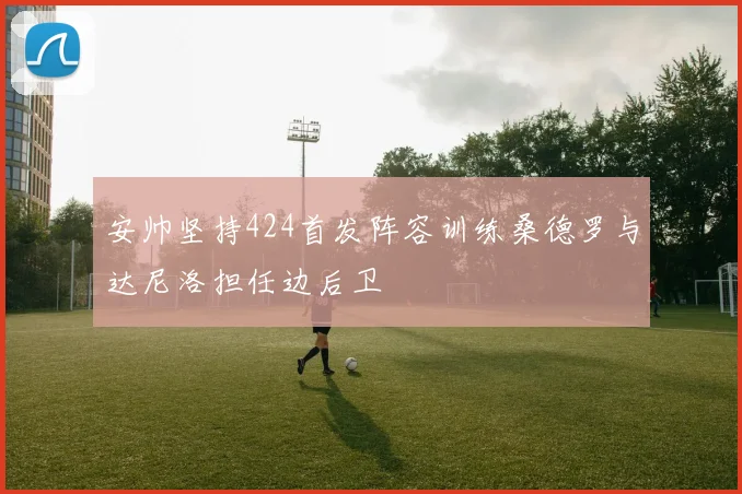 安帅坚持424首发阵容训练桑德罗与达尼洛担任边后卫