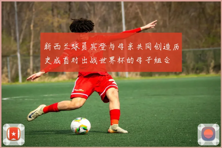 新西兰球员宾登与母亲共同创造历史成首对出战世界杯的母子组合