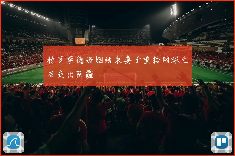 特罗萨德婚姻结束妻子重拾网球生活走出阴霾