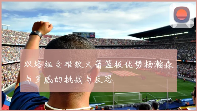 双塔组合难敌火箭篮板优势杨瀚森与罗威的挑战与反思