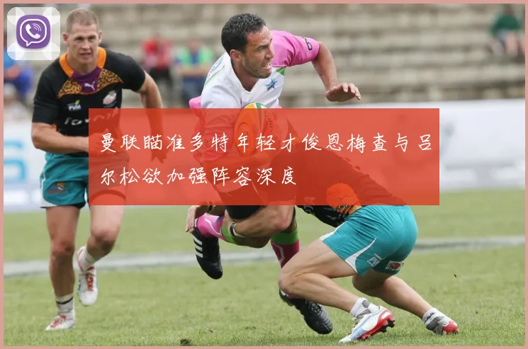 曼联瞄准多特年轻才俊恩梅查与吕尔松欲加强阵容深度