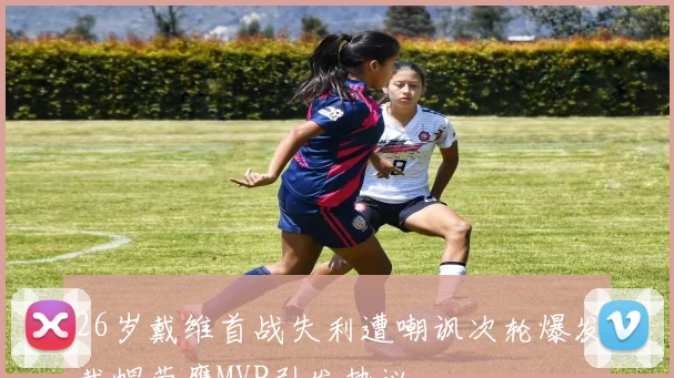 26岁戴维首战失利遭嘲讽次轮爆发戴帽荣膺MVP引发热议
