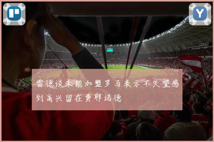雷德谈未能加盟罗马表示不失望感到高兴留在费耶诺德