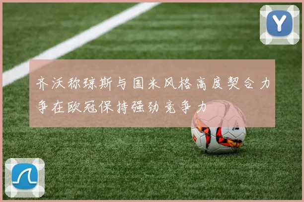 齐沃称琼斯与国米风格高度契合力争在欧冠保持强劲竞争力