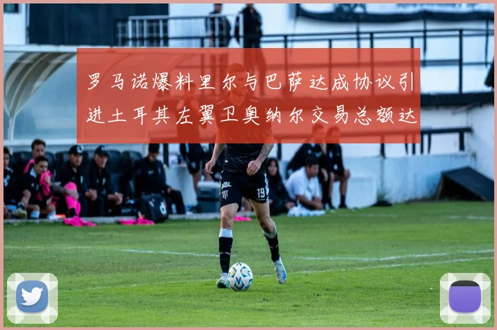 罗马诺爆料里尔与巴萨达成协议引进土耳其左翼卫奥纳尔交易总额达1450万欧