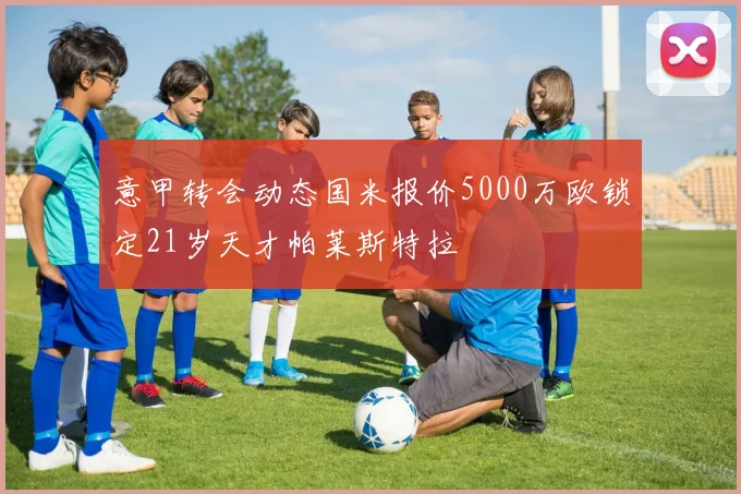 意甲转会动态国米报价5000万欧锁定21岁天才帕莱斯特拉