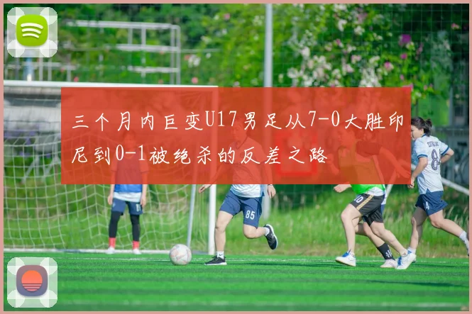 三个月内巨变U17男足从7-0大胜印尼到0-1被绝杀的反差之路