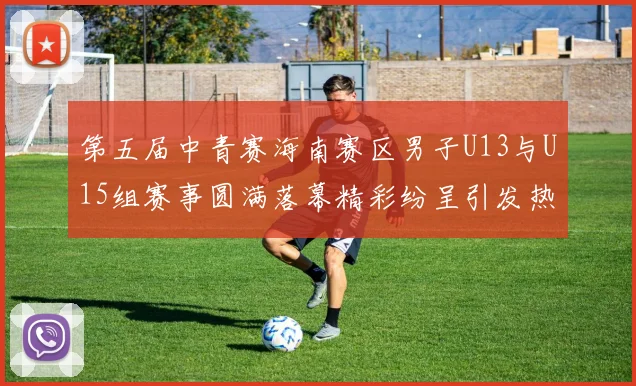 第五届中青赛海南赛区男子U13与U15组赛事圆满落幕精彩纷呈引发热烈反响