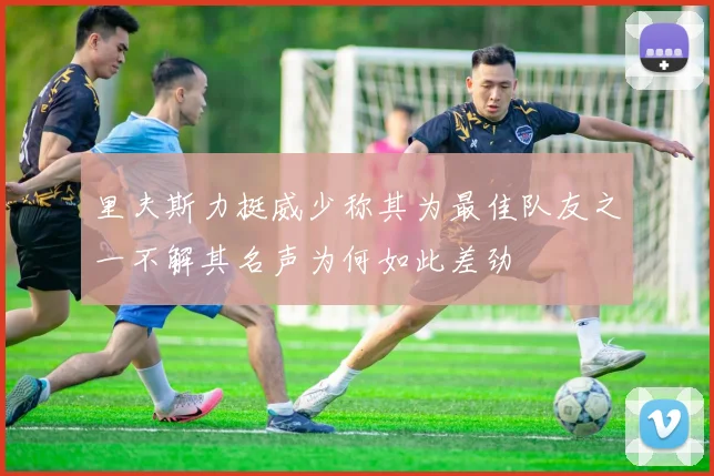 里夫斯力挺威少称其为最佳队友之一不解其名声为何如此差劲