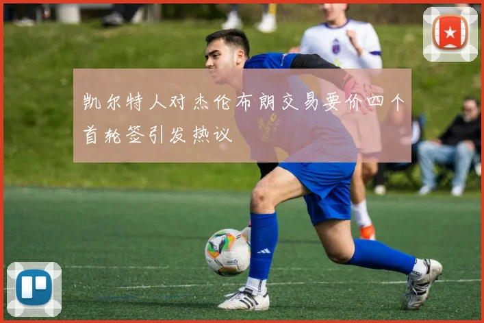凯尔特人对杰伦布朗交易要价四个首轮签引发热议