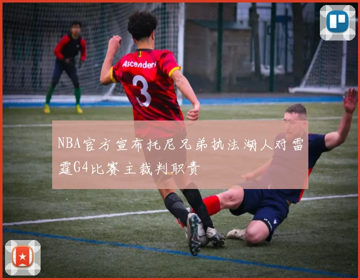 NBA官方宣布托尼兄弟执法湖人对雷霆G4比赛主裁判职责