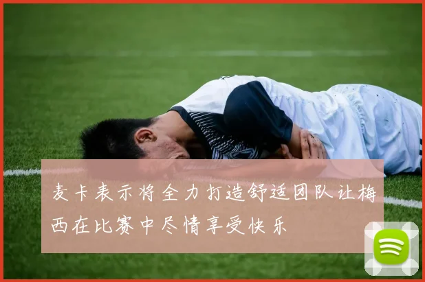 麦卡表示将全力打造舒适团队让梅西在比赛中尽情享受快乐
