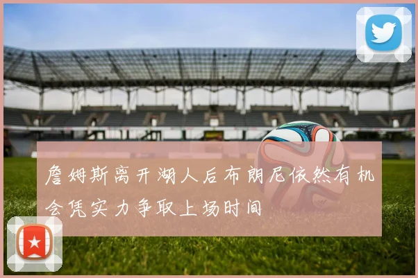 詹姆斯离开湖人后布朗尼依然有机会凭实力争取上场时间