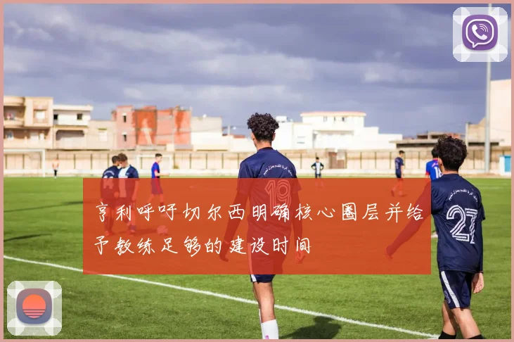 亨利呼吁切尔西明确核心圈层并给予教练足够的建设时间