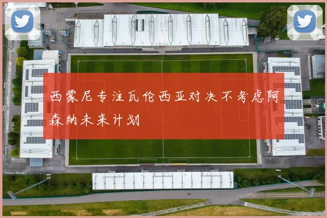 西蒙尼专注瓦伦西亚对决不考虑阿森纳未来计划