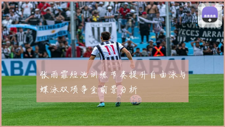 张雨霏短池训练节奏提升自由泳与蝶泳双项争金前景分析
