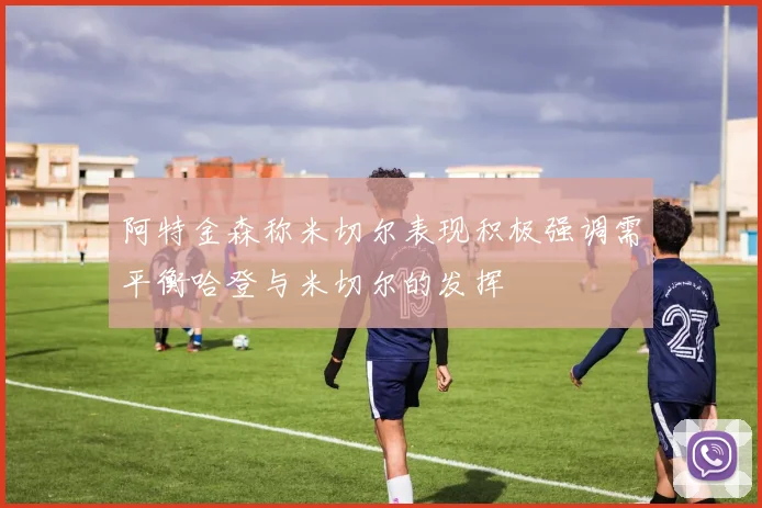 阿特金森称米切尔表现积极强调需平衡哈登与米切尔的发挥
