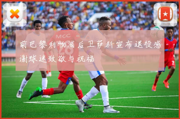 前巴黎利物浦后卫萨科宣布退役感谢球迷致敬与祝福