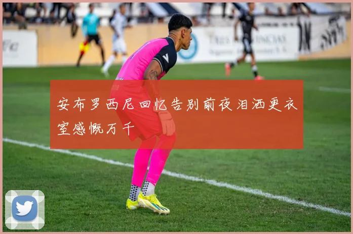 安布罗西尼回忆告别前夜泪洒更衣室感慨万千