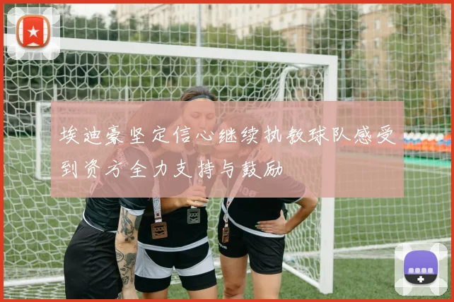 埃迪豪坚定信心继续执教球队感受到资方全力支持与鼓励