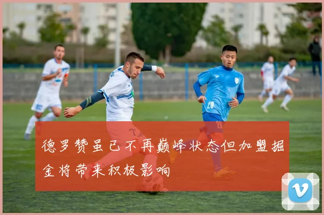 德罗赞虽已不再巅峰状态但加盟掘金将带来积极影响