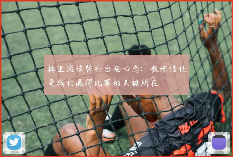 梅里诺谈替补出场心态：教练信任是我们赢得比赛的关键所在