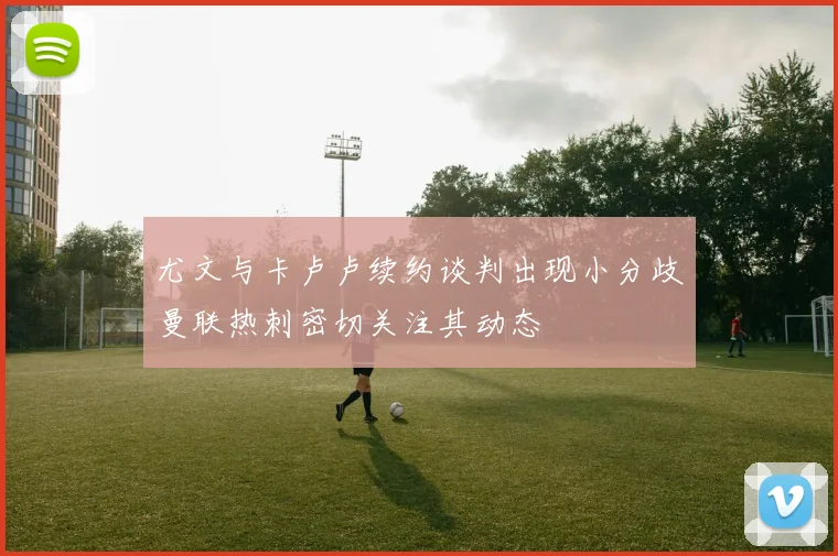 尤文与卡卢卢续约谈判出现小分歧曼联热刺密切关注其动态