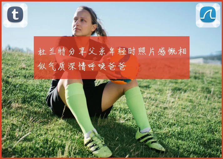 杜兰特分享父亲年轻时照片感慨相似气质深情呼唤爸爸