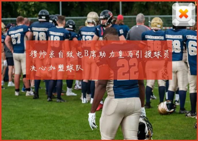穆帅亲自致电B席助力皇马引援球员决心加盟球队