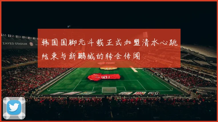 韩国国脚元斗载正式加盟清水心跳结束与新鹏城的转会传闻