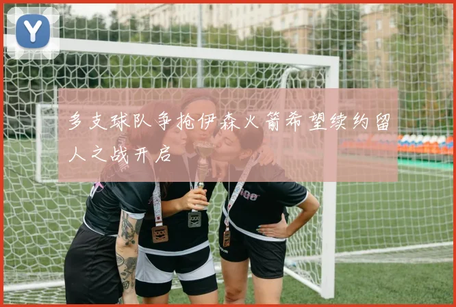 多支球队争抢伊森火箭希望续约留人之战开启
