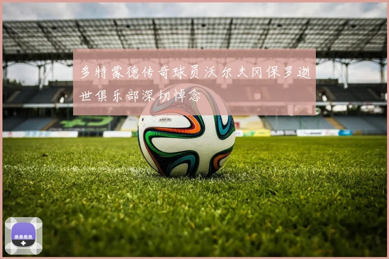 多特蒙德传奇球员沃尔夫冈保罗逝世俱乐部深切悼念