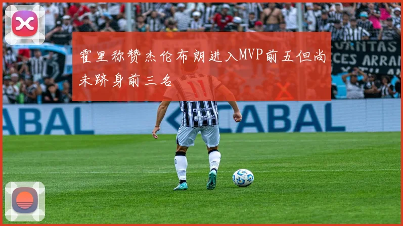 霍里称赞杰伦布朗进入MVP前五但尚未跻身前三名